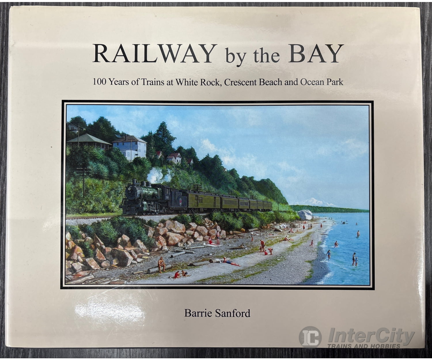 Railway by the Bay: 100 Years of Trains at White Rock Crescent Beach and Ocean Park by Barrie Sanford Books